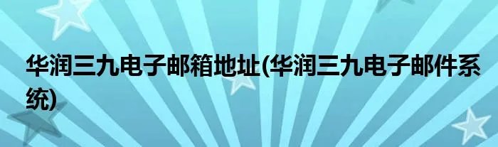 华润三九电子邮箱地址(华润三九电子邮件系统)