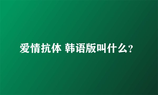 爱情抗体 韩语版叫什么？
