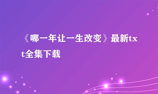 《哪一年让一生改变》最新txt全集下载