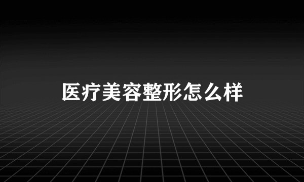 医疗美容整形怎么样