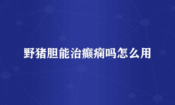 野猪胆能治癫痫吗怎么用