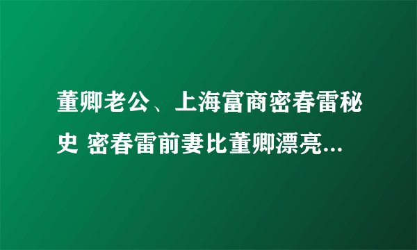 董卿老公、上海富商密春雷秘史 密春雷前妻比董卿漂亮( 二 )