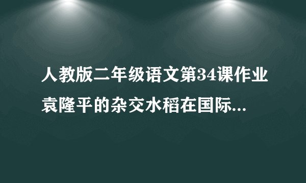 人教版二年级语文第34课作业袁隆平的杂交水稻在国际上被誉为什么