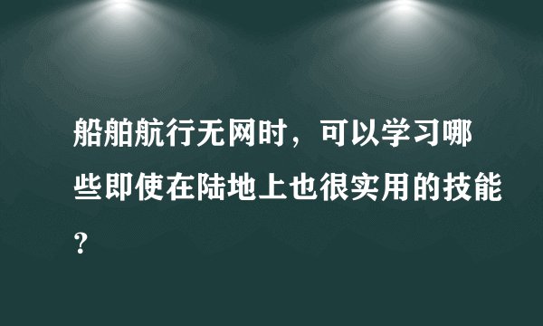 船舶航行无网时,可以学习哪些即使在陆地上也很实用的技能?