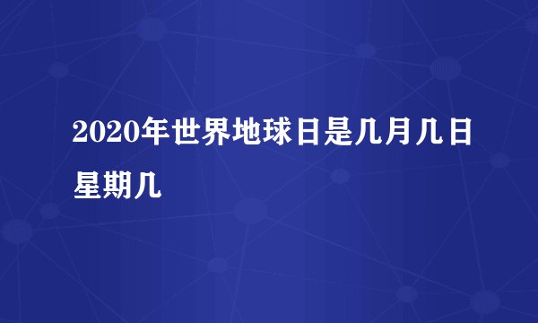 2020年世界地球日是几月几日星期几