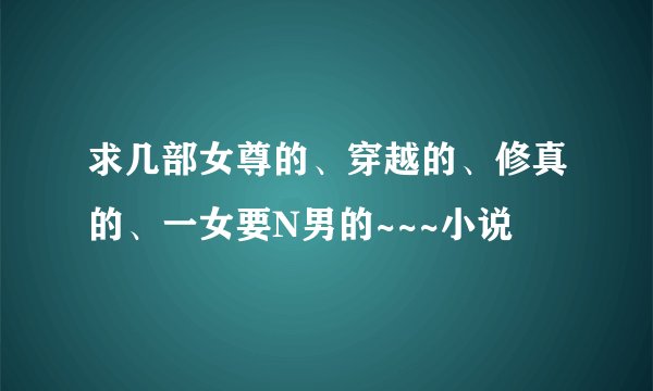 求几部女尊的、穿越的、修真的、一女要N男的~~~小说