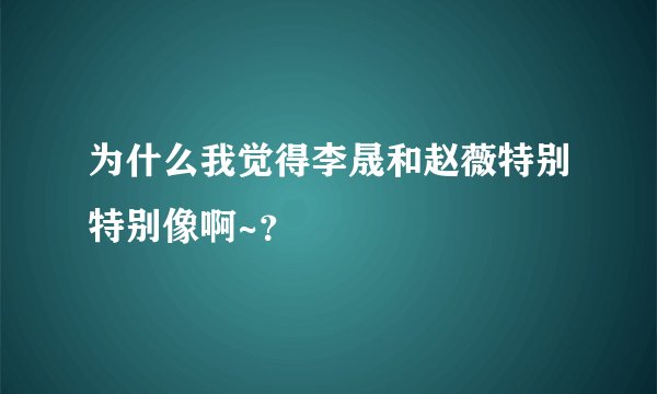 为什么我觉得李晟和赵薇特别特别像啊~？