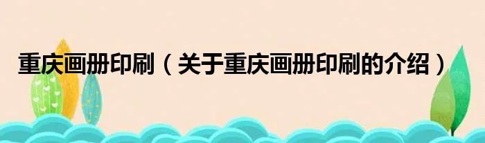 重庆画册印刷（关于重庆画册印刷的介绍）
