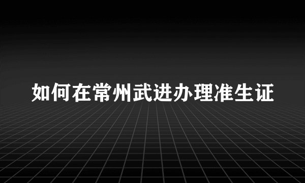 如何在常州武进办理准生证