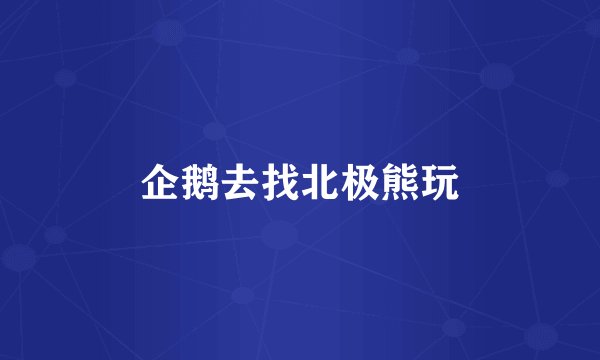 企鹅去找北极熊玩