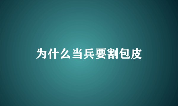 为什么当兵要割包皮