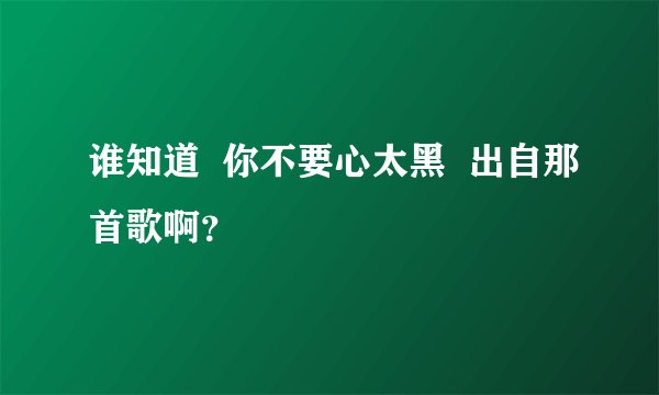 谁知道 你不要心太黑 出自那首歌啊?