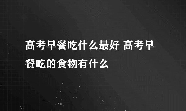 高考早餐吃什么最好 高考早餐吃的食物有什么