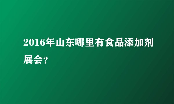 2016年山东哪里有食品添加剂展会？