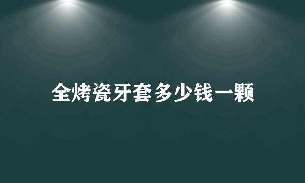 全烤瓷牙套多少钱一颗
