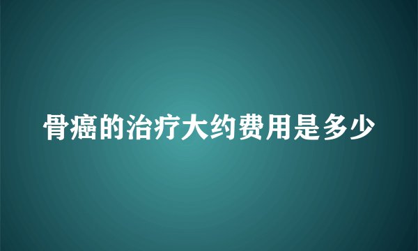 骨癌的治疗大约费用是多少