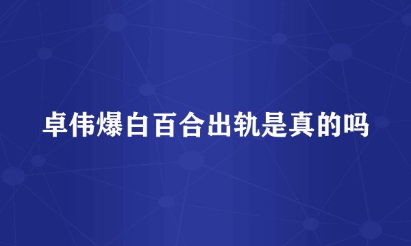 卓伟爆白百合出轨是真的吗