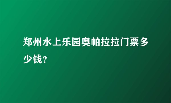 郑州水上乐园奥帕拉拉门票多少钱?
