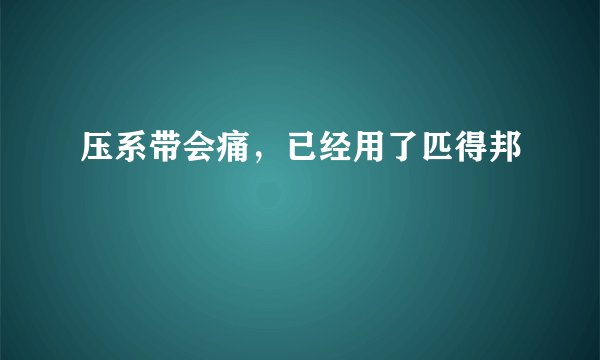 压系带会痛,已经用了匹得邦