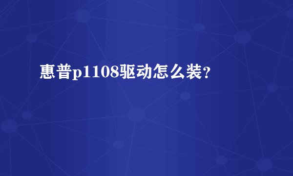 惠普p1108驱动怎么装？