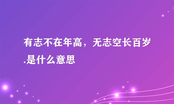 有志不在年高，无志空长百岁.是什么意思
