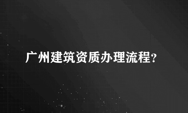 广州建筑资质办理流程？