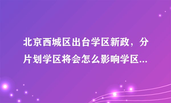 北京西城区出台学区新政,分片划学区将会怎么影响学区房市场?