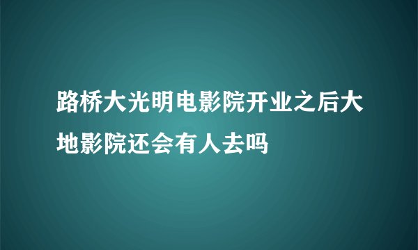 路桥大光明电影院开业之后大地影院还会有人去吗