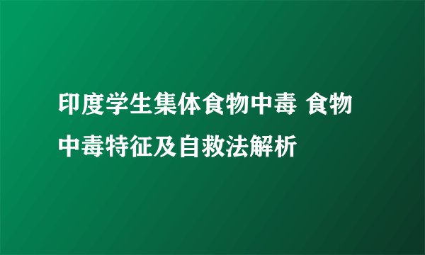 印度学生集体食物中毒 食物中毒特征及自救法解析