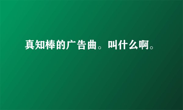 真知棒的广告曲。叫什么啊。