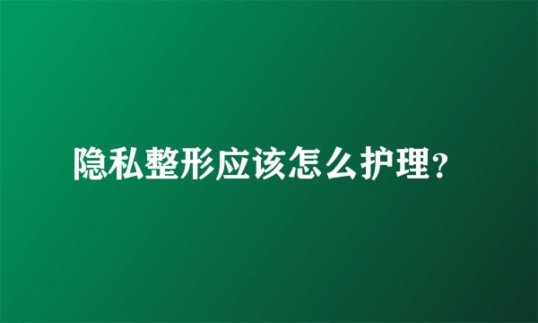隐私整形应该怎么护理？