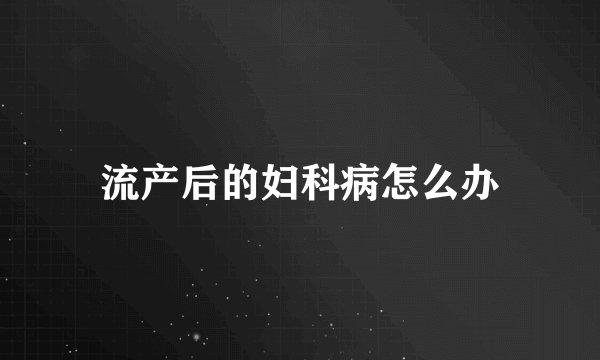 流产后的妇科病怎么办