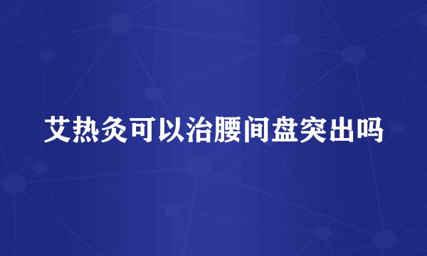 艾热灸可以治腰间盘突出吗