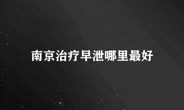 南京治疗早泄哪里最好