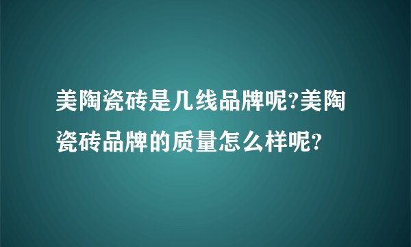 美陶瓷砖是几线品牌呢?美陶瓷砖品牌的质量怎么样呢?
