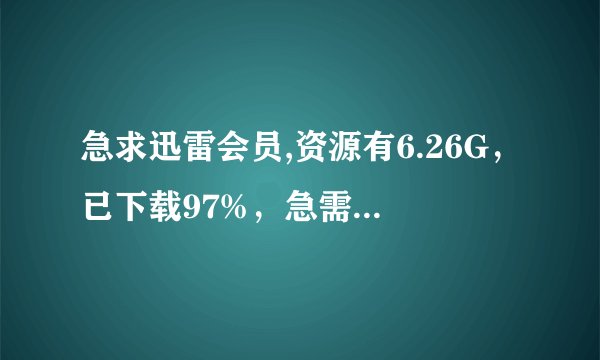 急求迅雷会员,资源有6.26G,已下载97%,急需!!!!!!!!!!!!!