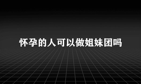 怀孕的人可以做姐妹团吗