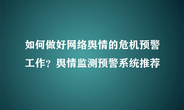 如何做好网络舆情的危机预警工作?舆情监测预警系统推荐