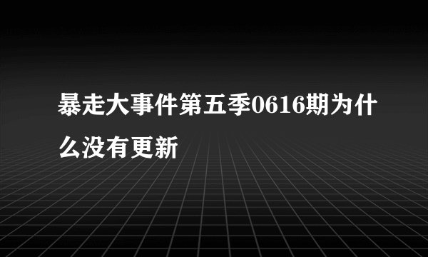 暴走大事件第五季0616期为什么没有更新
