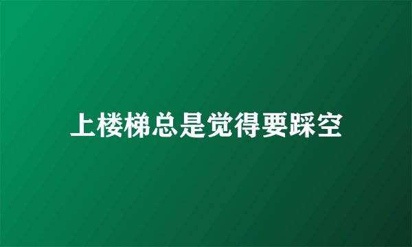 上楼梯总是觉得要踩空