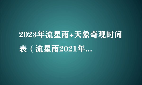 2023年流星雨+天象奇观时间表(流星雨2021年1月流星雨观测时间)