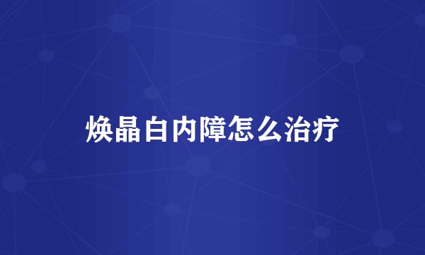 焕晶白内障怎么治疗
