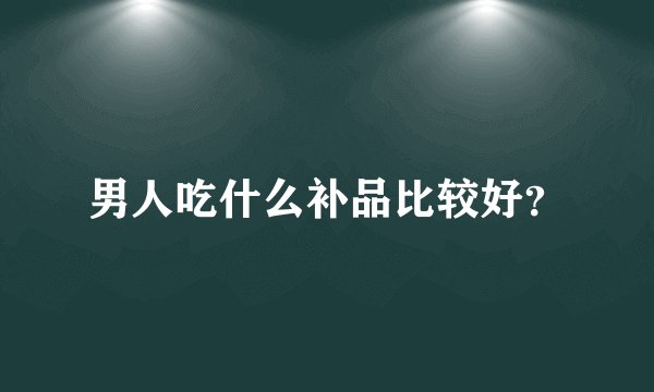 男人吃什么补品比较好?