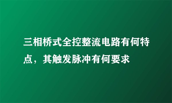 三相桥式全控整流电路有何特点,其触发脉冲有何要求