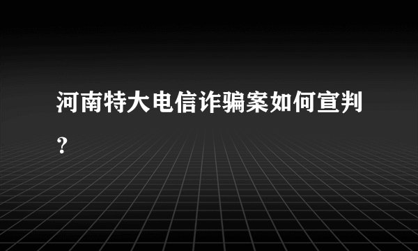 河南特大电信诈骗案如何宣判？