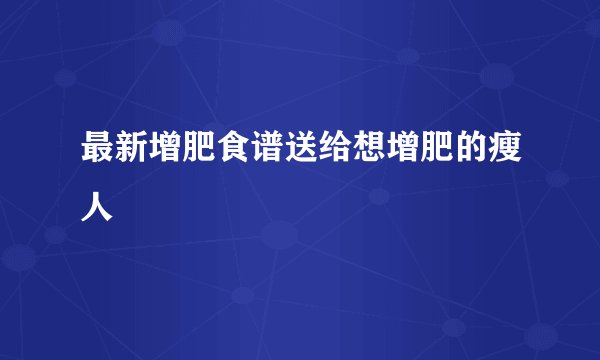 最新增肥食谱送给想增肥的瘦人