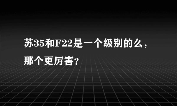 苏35和F22是一个级别的么,那个更厉害?