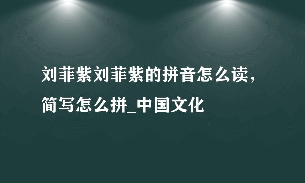 刘菲紫刘菲紫的拼音怎么读，简写怎么拼_中国文化