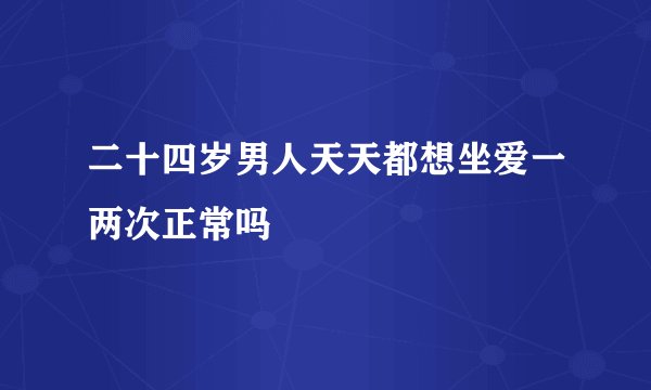 二十四岁男人天天都想坐爱一两次正常吗