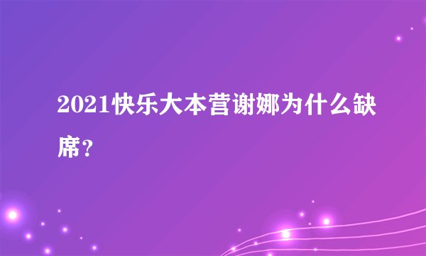 2021快乐大本营谢娜为什么缺席？
